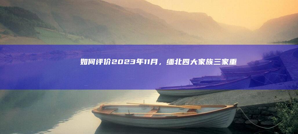 如何评价2023年11月，缅北四大家族三家重要人物发布中文忏悔视频？