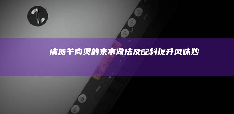 清汤羊肉煲的家常做法及配料提升风味妙招